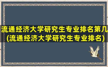 流通经济大学研究生专业排名第几(流通经济大学研究生专业排名)