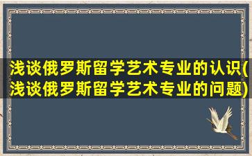 浅谈俄罗斯留学艺术专业的认识(浅谈俄罗斯留学艺术专业的问题)