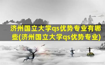 济州国立大学qs优势专业有哪些(济州国立大学qs优势专业)