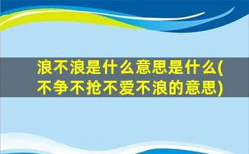 浪不浪是什么意思是什么(不争不抢不爱不浪的意思)