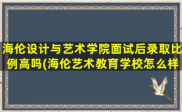 海伦设计与艺术学院面试后录取比例高吗(海伦艺术教育学校怎么样)