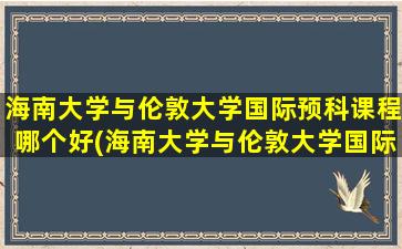 海南大学与伦敦大学国际预科课程哪个好(海南大学与伦敦大学国际预科课程对比)