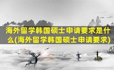 海外留学韩国硕士申请要求是什么(海外留学韩国硕士申请要求)