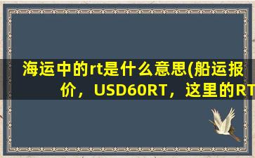 海运中的rt是什么意思(船运报价，USD60RT，这里的RT是什么意思)