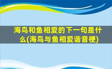 海鸟和鱼相爱的下一句是什么(海鸟与鱼相爱谐音梗)