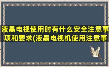 液晶电视使用时有什么安全注意事项和要求(液晶电视机使用注意事项)