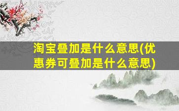 淘宝叠加是什么意思(优惠券可叠加是什么意思)