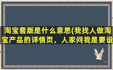 淘宝套版是什么意思(我找人做淘宝产品的详情页，人家问我是要设计的还是套版的，说套版的便宜，请问套版是指什么意思)