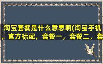 淘宝套餐是什么意思啊(淘宝手机，官方标配，套餐一，套餐二，套餐三，套餐四，套餐五是什么意思)