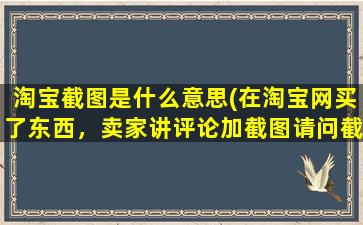 淘宝截图是什么意思(在淘宝网买了东西，卖家讲评论加截图请问截图是啥意思怎么超作)