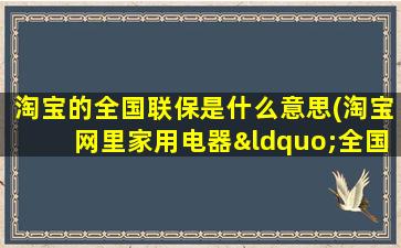 淘宝的全国联保是什么意思(淘宝网里家用电器“全国联保”是什么意思)