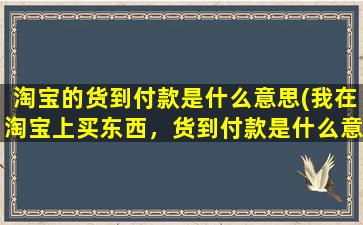 淘宝的货到付款是什么意思(我在淘宝上买东西，货到付款是什么意思)