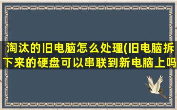 淘汰的旧电脑怎么处理(旧电脑拆下来的硬盘可以串联到新电脑上吗)