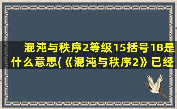 混沌与秩序2等级15括号18是什么意思(《混沌与秩序2》已经升到17级了,为什么还显示15级)