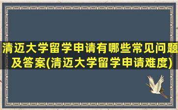 清迈大学留学申请有哪些常见问题及答案(清迈大学留学申请难度)