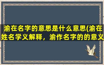 渝在名字的意思是什么意思(渝在姓名学义解释，渝作名字的的意义好不)