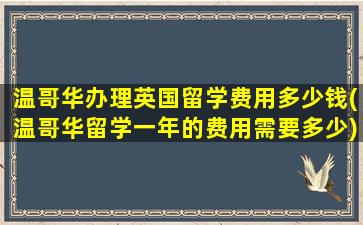 温哥华办理英国留学费用多少钱(温哥华留学一年的费用需要多少)