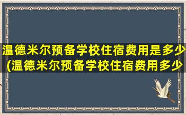 温德米尔预备学校住宿费用是多少(温德米尔预备学校住宿费用多少钱)