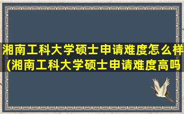 湘南工科大学硕士申请难度怎么样(湘南工科大学硕士申请难度高吗)