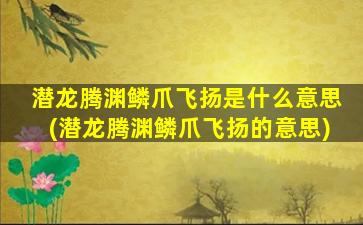 潜龙腾渊鳞爪飞扬是什么意思(潜龙腾渊鳞爪飞扬的意思)