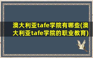 澳大利亚tafe学院有哪些(澳大利亚tafe学院的职业教育)