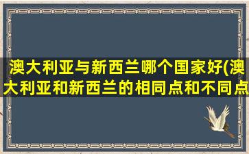 澳大利亚与新西兰哪个国家好(澳大利亚和新西兰的相同点和不同点)