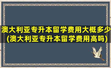 澳大利亚专升本留学费用大概多少(澳大利亚专升本留学费用高吗)