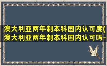 澳大利亚两年制本科国内认可度(澳大利亚两年制本科国内认可吗-)