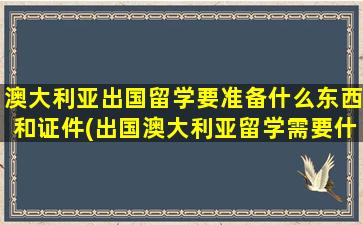 澳大利亚出国留学要准备什么东西和证件(出国澳大利亚留学需要什么条件)