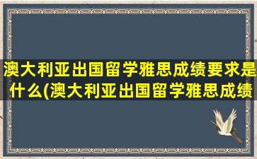 澳大利亚出国留学雅思成绩要求是什么(澳大利亚出国留学雅思成绩要求高吗)