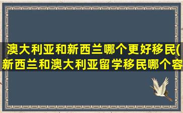 澳大利亚和新西兰哪个更好移民(新西兰和澳大利亚留学移民哪个容易)