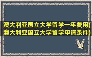 澳大利亚国立大学留学一年费用(澳大利亚国立大学留学申请条件)