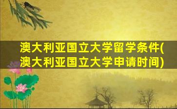 澳大利亚国立大学留学条件(澳大利亚国立大学申请时间)