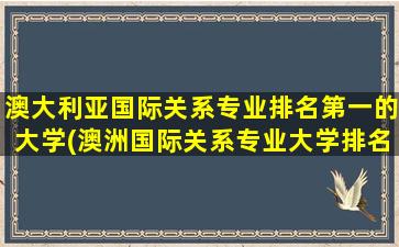 澳大利亚国际关系专业排名第一的大学(澳洲国际关系专业大学排名)