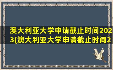 澳大利亚大学申请截止时间2023(澳大利亚大学申请截止时间2024)