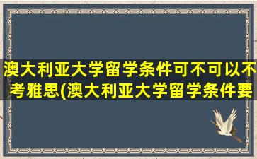 澳大利亚大学留学条件可不可以不考雅思(澳大利亚大学留学条件要求)