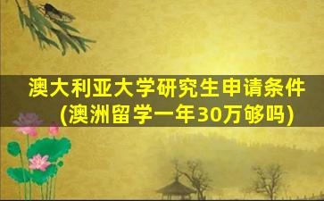 澳大利亚大学研究生申请条件(澳洲留学一年30万够吗)