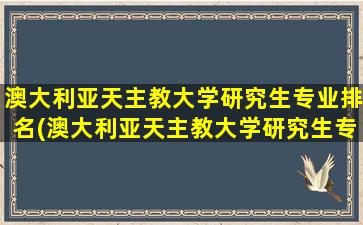 澳大利亚天主教大学研究生专业排名(澳大利亚天主教大学研究生专业排名第几)