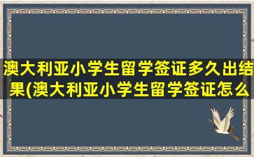 澳大利亚小学生留学签证多久出结果(澳大利亚小学生留学签证怎么办理)