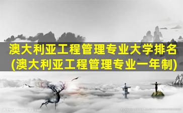 澳大利亚工程管理专业大学排名(澳大利亚工程管理专业一年制)