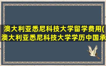 澳大利亚悉尼科技大学留学费用(澳大利亚悉尼科技大学学历中国承认吗)