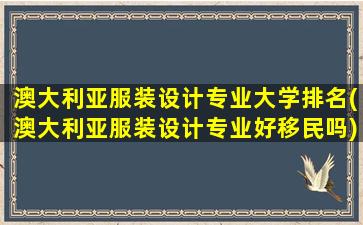 澳大利亚服装设计专业大学排名(澳大利亚服装设计专业好移民吗)