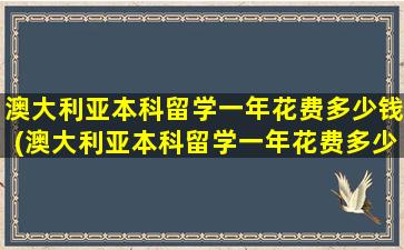 澳大利亚本科留学一年花费多少钱(澳大利亚本科留学一年花费多少)