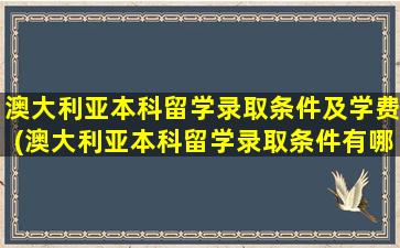 澳大利亚本科留学录取条件及学费(澳大利亚本科留学录取条件有哪些)