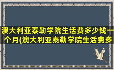 澳大利亚泰勒学院生活费多少钱一个月(澳大利亚泰勒学院生活费多少钱啊)