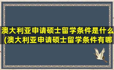 澳大利亚申请硕士留学条件是什么(澳大利亚申请硕士留学条件有哪些)