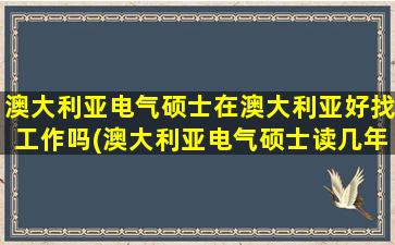 澳大利亚电气硕士在澳大利亚好找工作吗(澳大利亚电气硕士读几年)