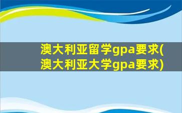 澳大利亚留学gpa要求(澳大利亚大学gpa要求)