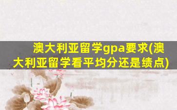 澳大利亚留学gpa要求(澳大利亚留学看平均分还是绩点)