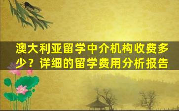 澳大利亚留学中介机构收费多少？详细的留学费用分析报告